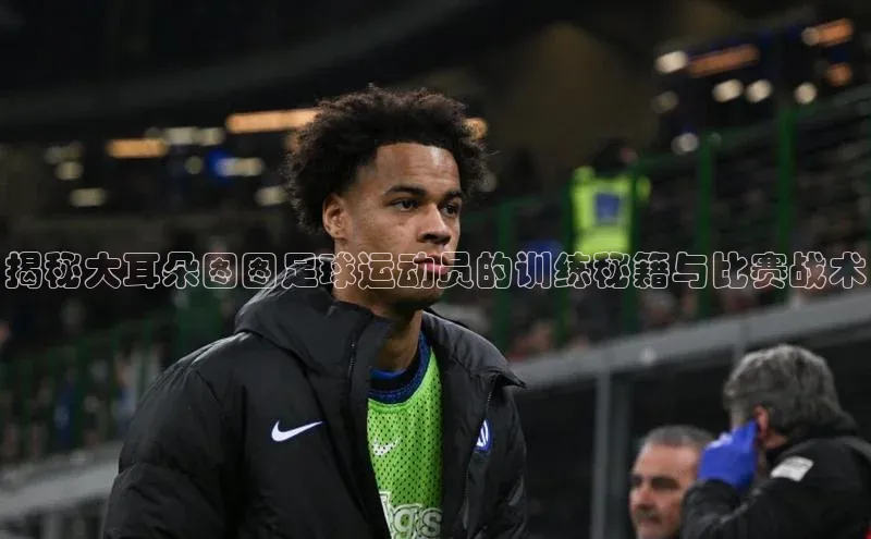 天辰平台app官方下载度小满支付揭秘大耳朵图图足球运动员的训练秘籍与比赛战术