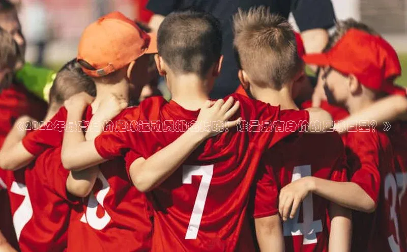 天辰平台代理注册开户ARGA公司《2022年最高身价足球运动员排名揭晓！谁是最有身价的足球巨星？》