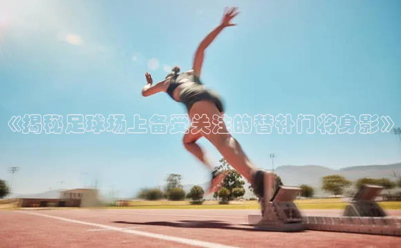 天辰平台登陆入口百度翻译App《揭秘足球场上备受关注的替补门将身影》