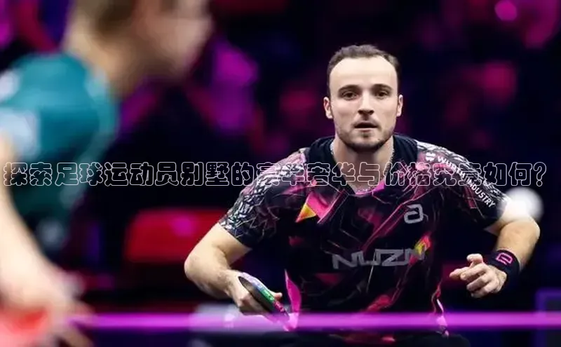 天辰注册官网登录入口梯哥哥科技探索足球运动员别墅的豪华奢华与价格究竟如何？