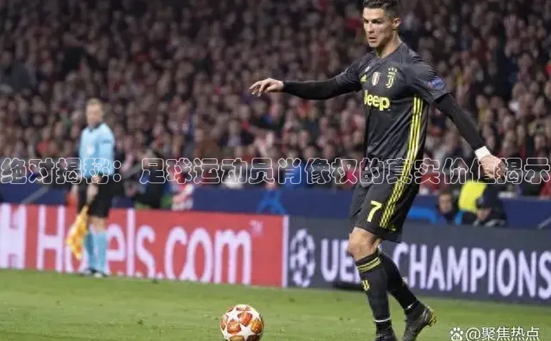 天辰登录平台官网天下秀绝对揭秘：足球运动员肖像权的真实价值揭示