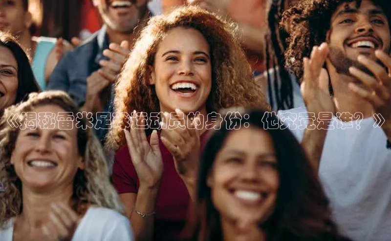 天辰注册平台美团《揭秘雷米足球运动员的身份：他究竟是谁？》