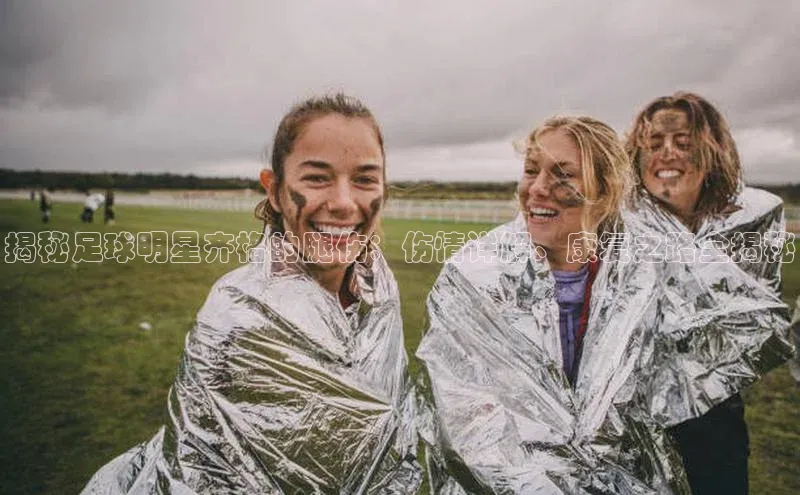 天辰平台官方网站入口百度大脑揭秘足球明星齐格的腿伤：伤情详解、康复之路全揭秘
