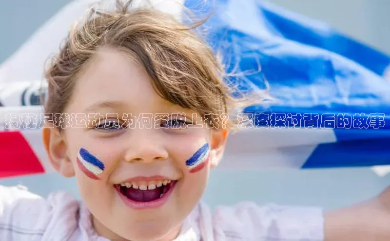 天辰平台用户登录入口视觉中国揭秘足球运动员为何爱脱上衣？深度探讨背后的故事