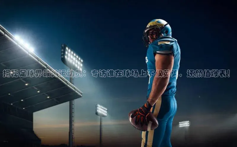 天辰平台登陆入口百度百聘揭秘足球界最帅运动员：专访谁在球场上不仅英勇，还颜值爆表！