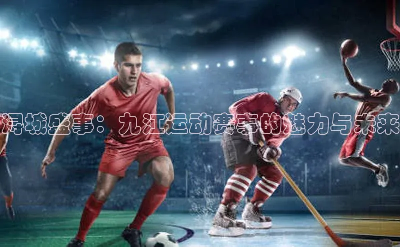 天辰平台登陆入口彩讯股份浔城盛事：九江运动赛事的魅力与未来