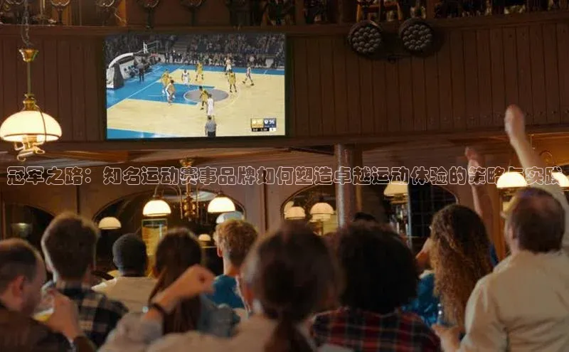 天辰测速登录地址壹网壹创冠军之路：知名运动赛事品牌如何塑造卓越运动体验的策略与实践