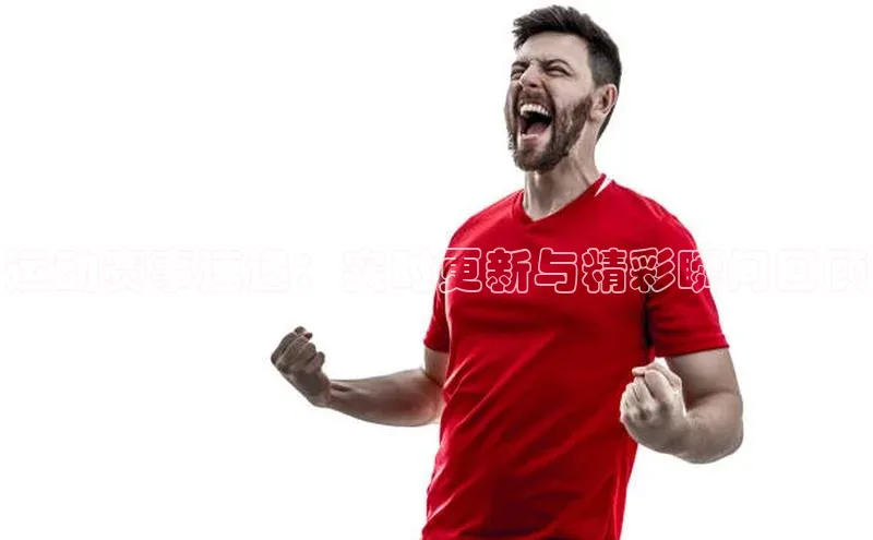 天辰平台用户登录入口视觉中国运动赛事速递：实时更新与精彩瞬间回顾