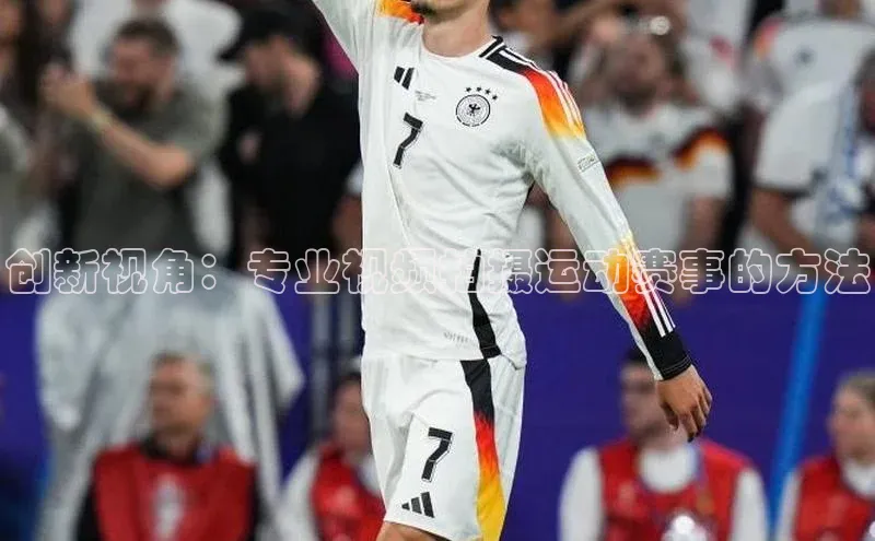 天辰平台登录地址巴美列捷福创新视角：专业视频拍摄运动赛事的方法