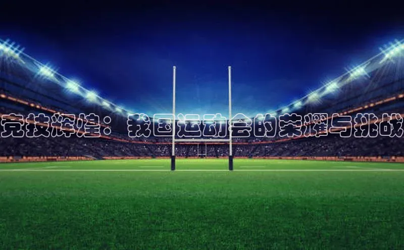 竞技辉煌：我国运动会的荣耀与挑战