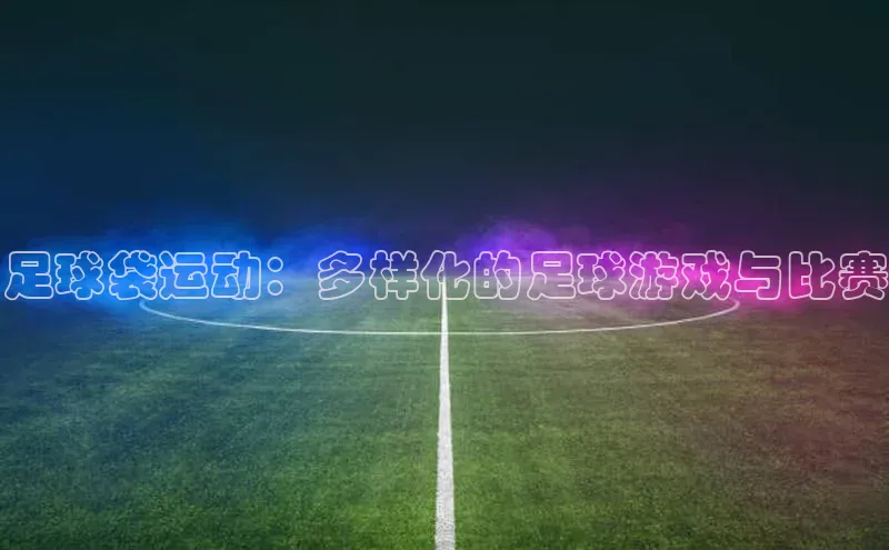 足球袋运动：多样化的足球游戏与比赛
