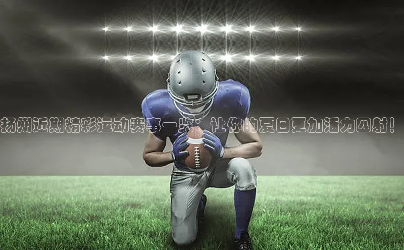 扬州近期精彩运动赛事一览：让你的夏日更加活力四射！