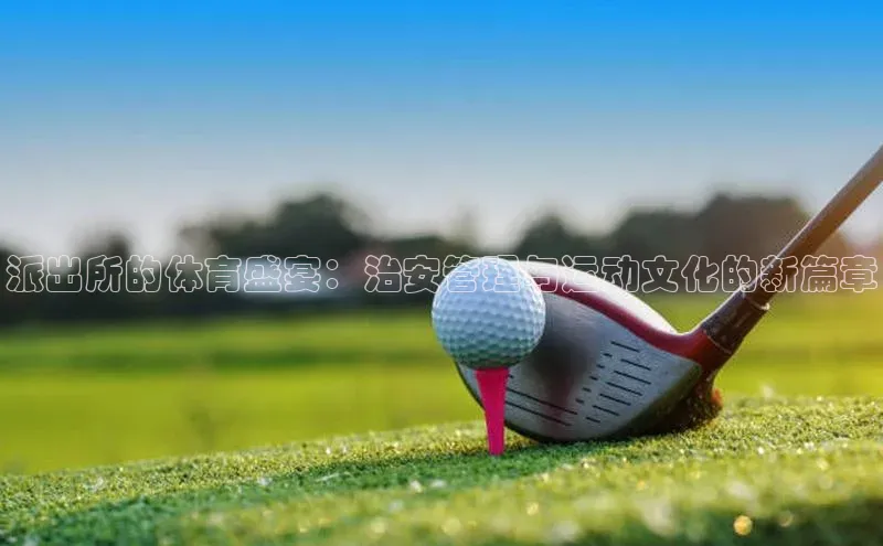 派出所的体育盛宴：治安管理与运动文化的新篇章