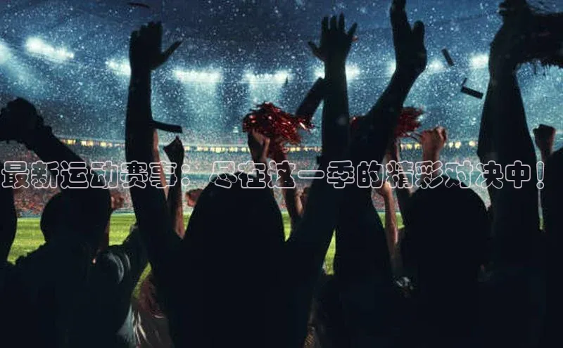 最新运动赛事：尽在这一季的精彩对决中！