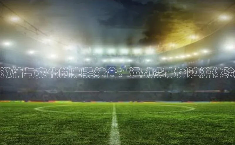 激情与文化的完美结合：运动赛事周边游体验