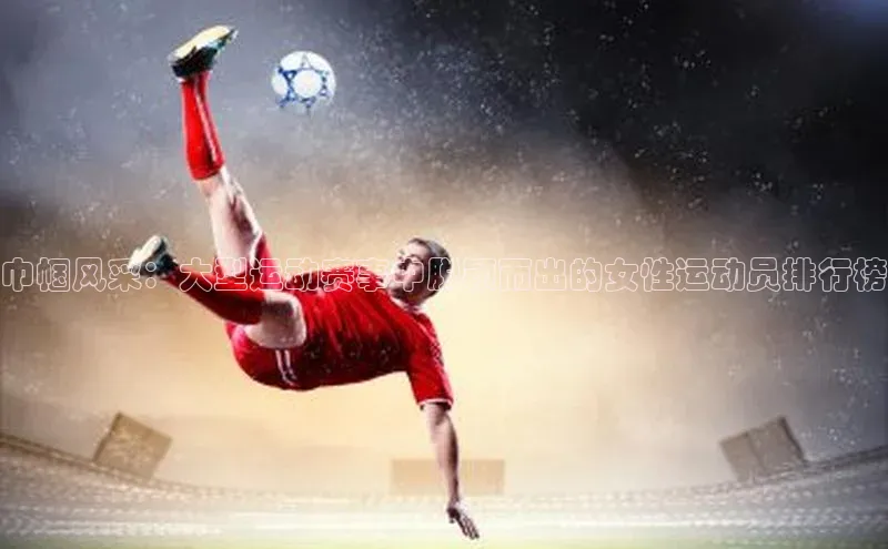 巾帼风采：大型运动赛事中脱颖而出的女性运动员排行榜