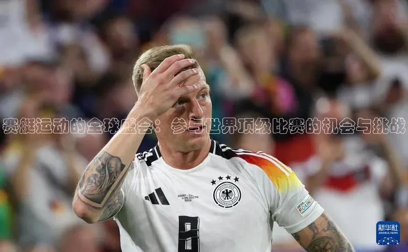 赛艇运动的全球盛会：参与世界顶级比赛的机会与挑战