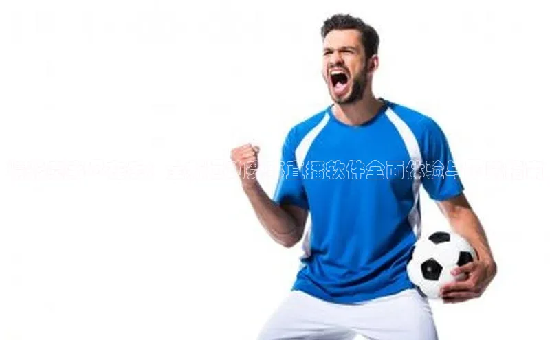 精彩赛事尽在手：全新运动赛事直播软件全面体验与下载指南