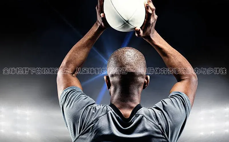 全球视野下的顶级运动：从足球到极限滑雪——国际体育赛事的魅力与多样性