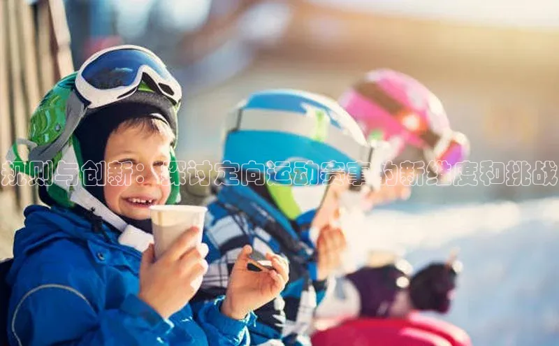 规则与创新：探讨定向运动赛事的新维度和挑战