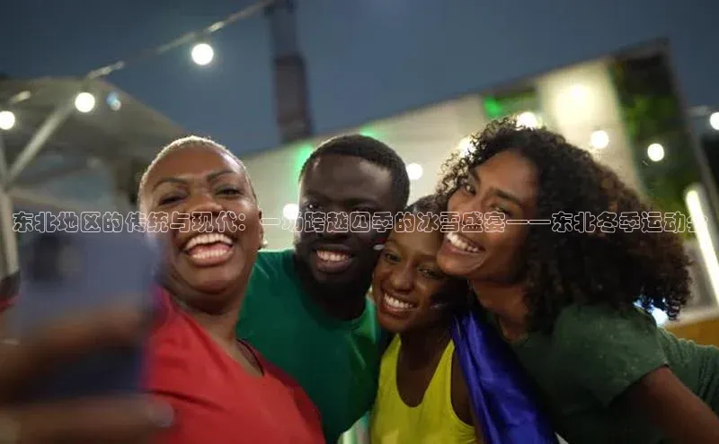 东北地区的传统与现代：一场跨越四季的冰雪盛宴——东北冬季运动会