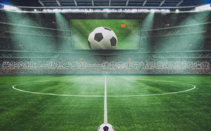光影交织：一场视觉盛宴——体育赛事的精彩瞬间回顾与深度