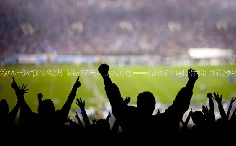 第五届运动会盛况：凝聚力量，展现风采——精彩瞬间与深远影响的深度