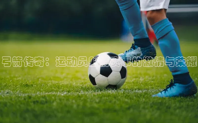 弓箭传奇：运动员射箭赛事的激情与荣耀