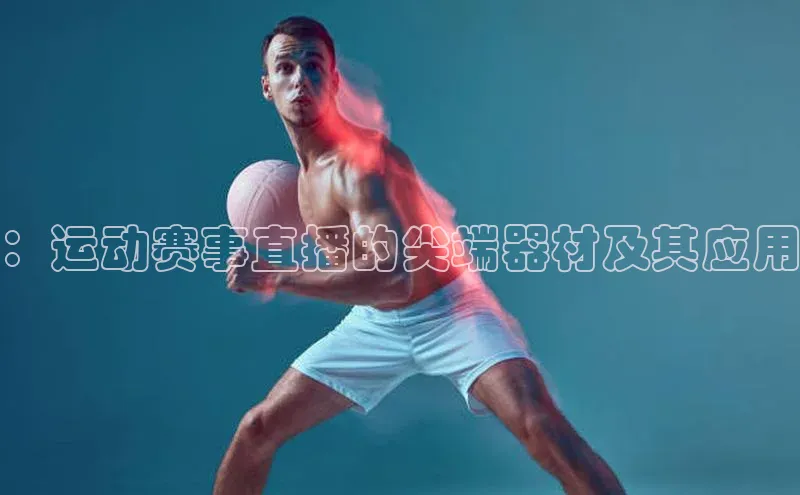 ：运动赛事直播的尖端器材及其应用
