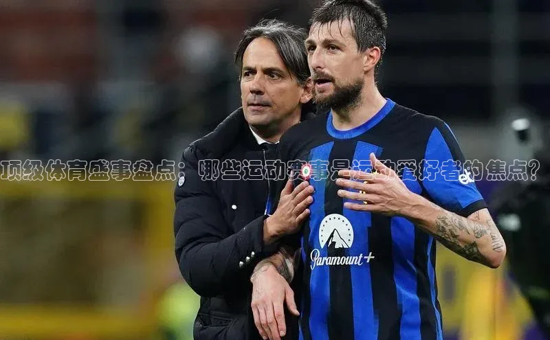 顶级体育盛事盘点：哪些运动赛事是运动爱好者的焦点？