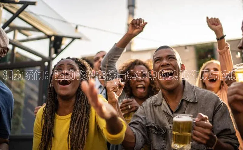 活力瞬间：运动饮料在体育赛事中的关键作用与应用