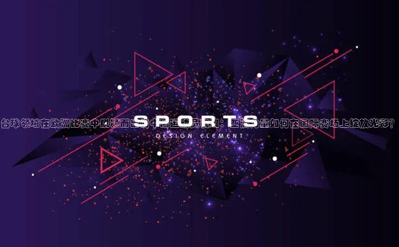 台球领域在欧洲比赛中脱颖而出的中国运动员表现：亚洲力量如何在国际赛场上绽放光彩？