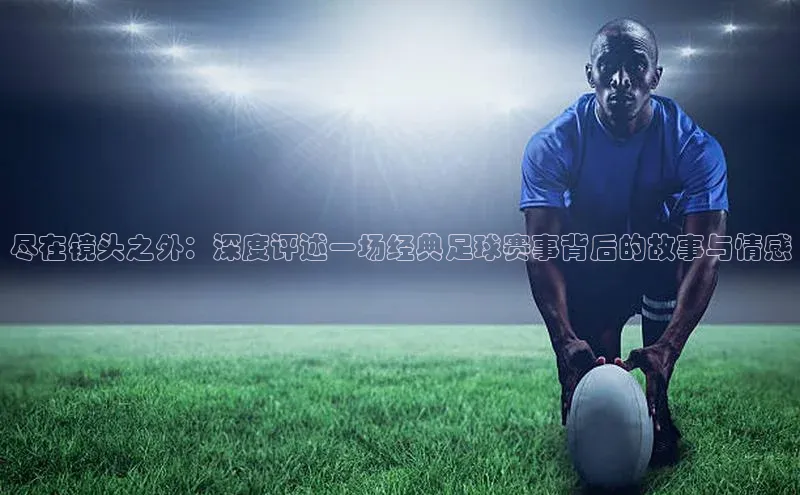 尽在镜头之外：深度评述一场经典足球赛事背后的故事与情感