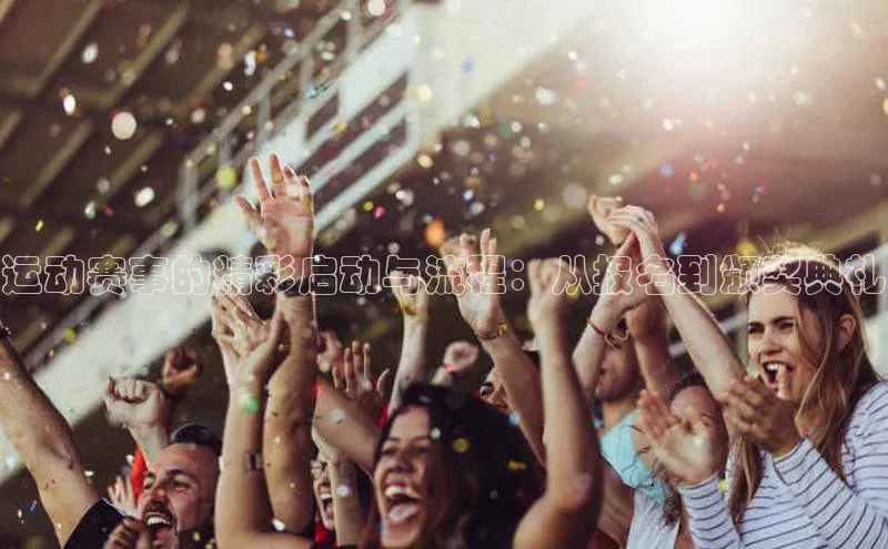 运动赛事的精彩启动与流程：从报名到颁奖典礼