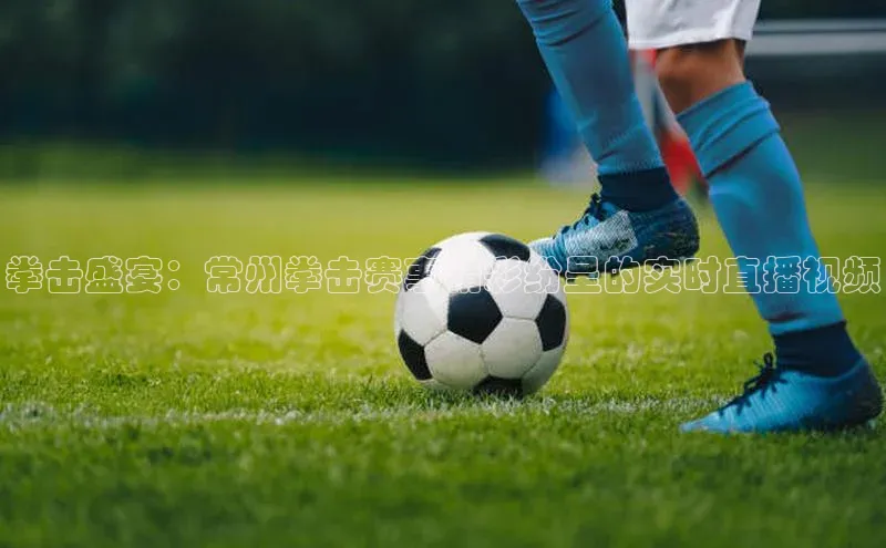 拳击盛宴：常州拳击赛事精彩纷呈的实时直播视频