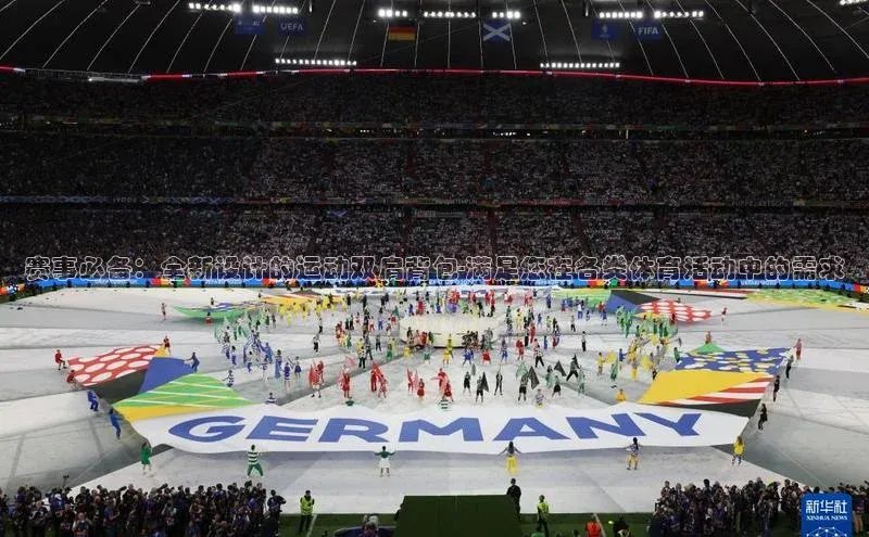 赛事必备：全新设计的运动双肩背包-满足您在各类体育活动中的需求