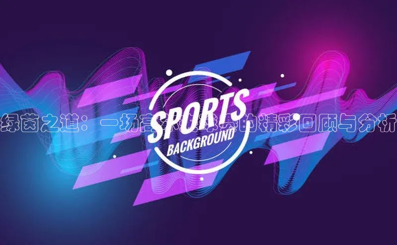 绿茵之道：一场高尔夫球赛的精彩回顾与分析