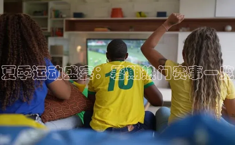 夏季运动盛宴：暑期热门赛事一览