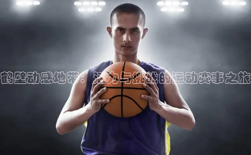 鹤壁动感地带：活力与挑战的运动赛事之旅