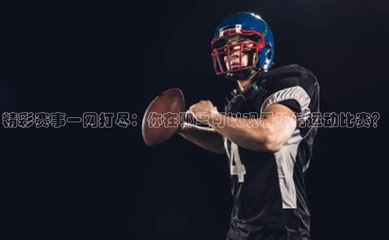 精彩赛事一网打尽：你在哪里可以观看热门运动比赛？
